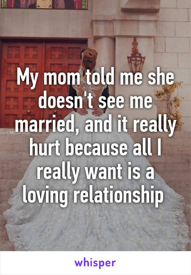 My mom told me she doesn't see me married, and it really hurt because all I really want is a loving relationship 