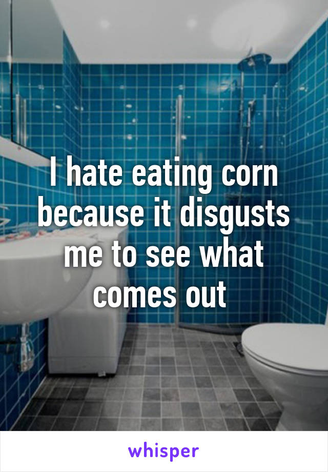 I hate eating corn because it disgusts me to see what comes out 