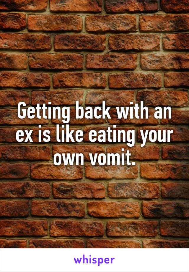 Getting back with an ex is like eating your own vomit.