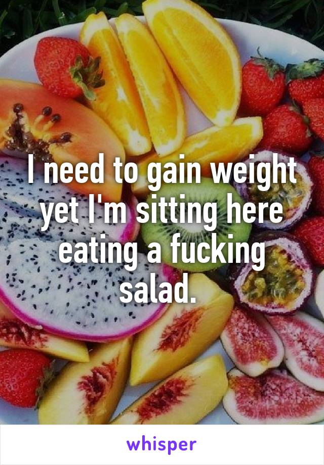 I need to gain weight yet I'm sitting here eating a fucking salad. 