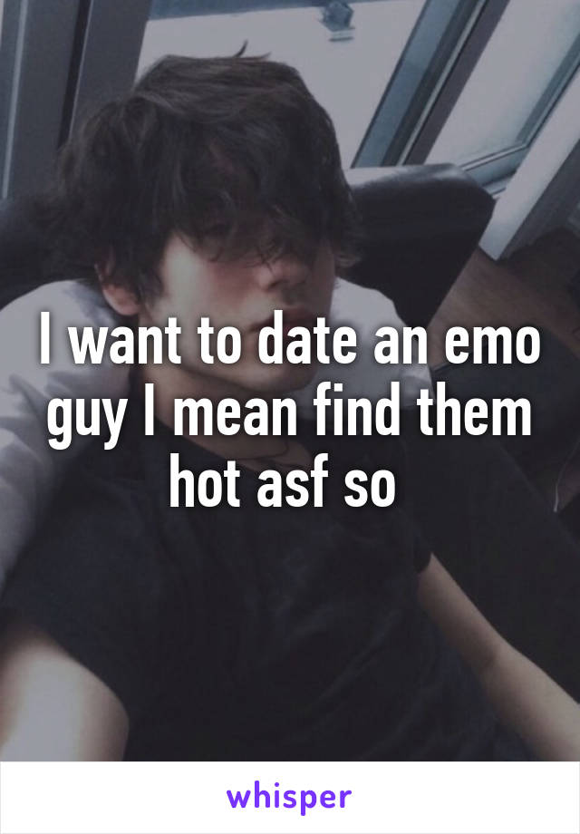 I want to date an emo guy I mean find them hot asf so 