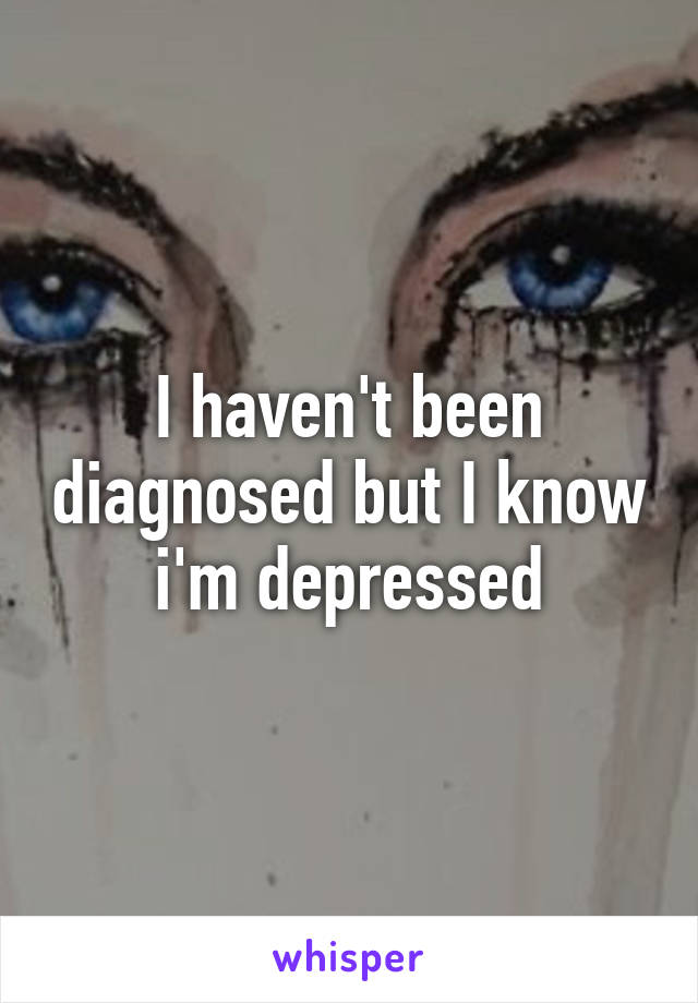 I haven't been diagnosed but I know i'm depressed