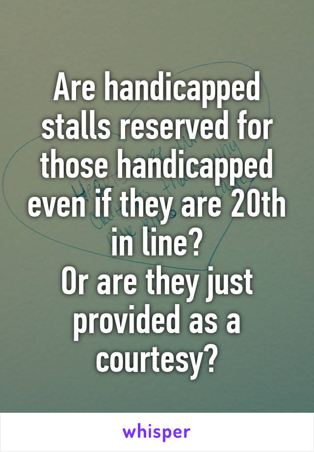 Are handicapped stalls reserved for those handicapped even if they are 20th in line?
Or are they just provided as a courtesy?