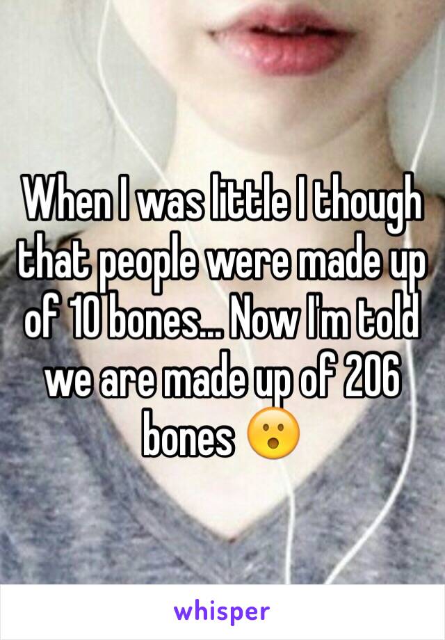 When I was little I though that people were made up of 10 bones... Now I'm told we are made up of 206 bones 😮