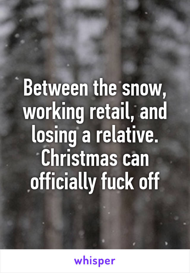 Between the snow, working retail, and losing a relative. Christmas can officially fuck off