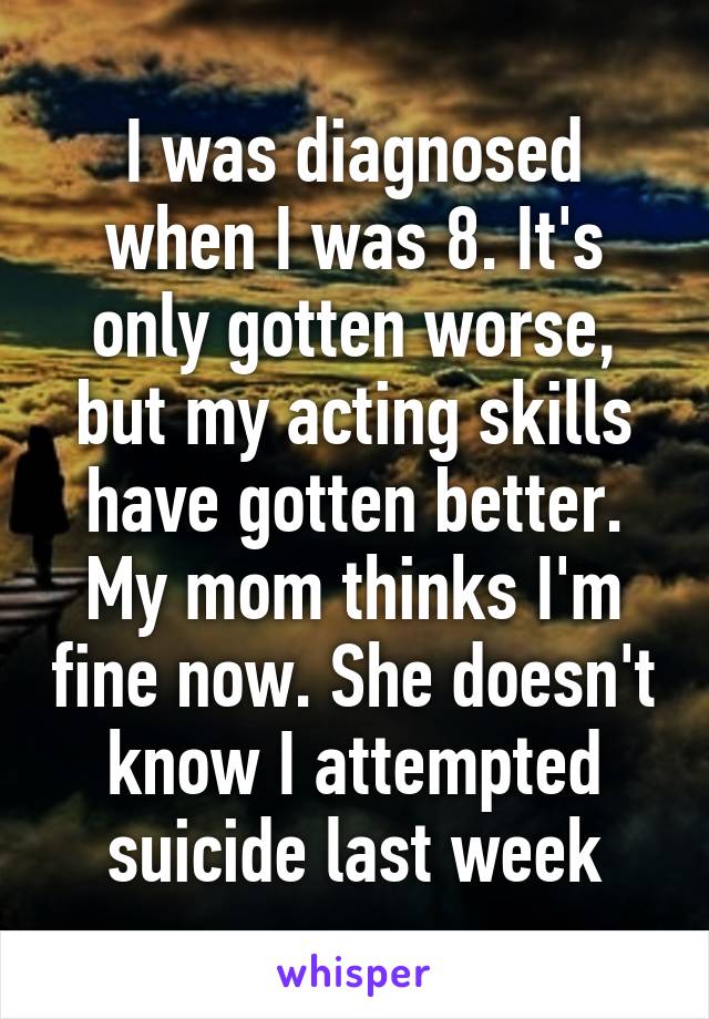 I was diagnosed when I was 8. It's only gotten worse, but my acting skills have gotten better. My mom thinks I'm fine now. She doesn't know I attempted suicide last week