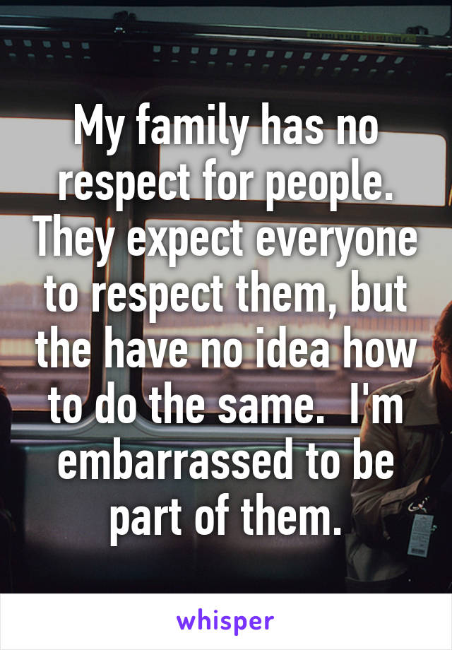 My family has no respect for people. They expect everyone to respect them, but the have no idea how to do the same.  I'm embarrassed to be part of them.