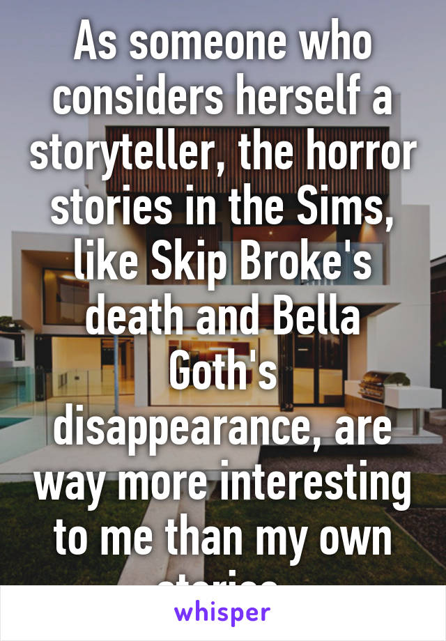 As someone who considers herself a storyteller, the horror stories in the Sims, like Skip Broke's death and Bella Goth's disappearance, are way more interesting to me than my own stories.