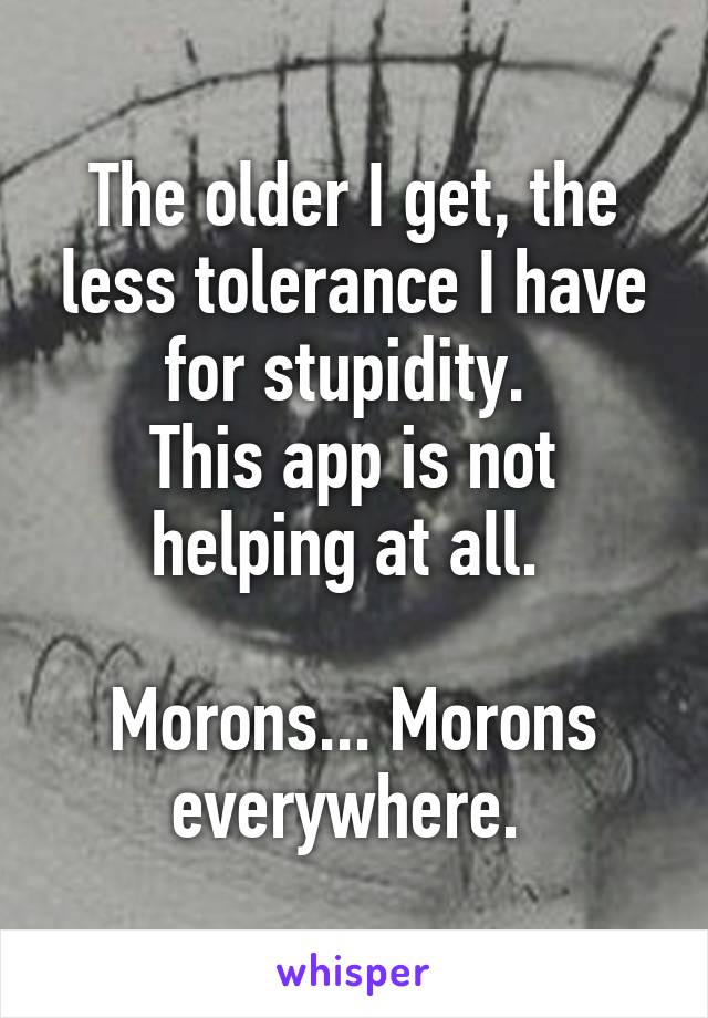 The older I get, the less tolerance I have for stupidity. 
This app is not helping at all. 

Morons... Morons everywhere. 