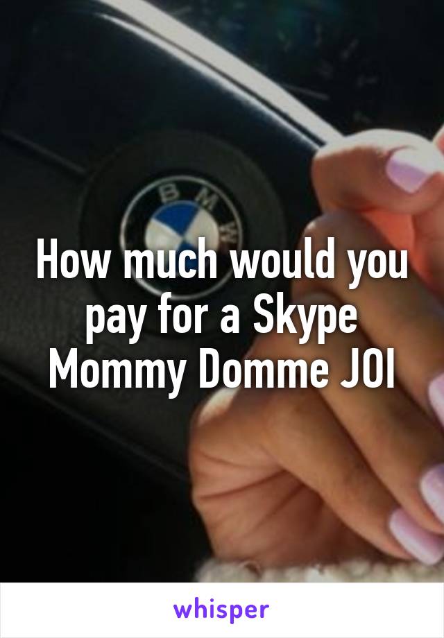 How much would you pay for a Skype Mommy Domme JOI