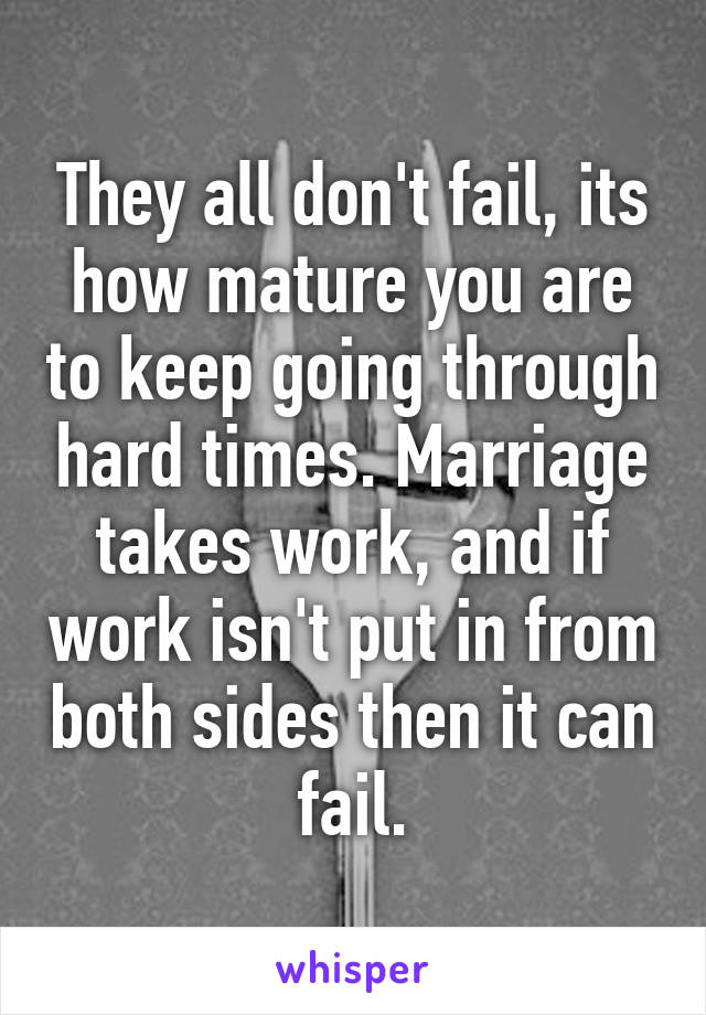 They all don't fail, its how mature you are to keep going through hard times. Marriage takes work, and if work isn't put in from both sides then it can fail.