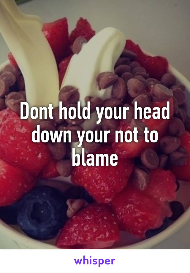 Dont hold your head down your not to blame