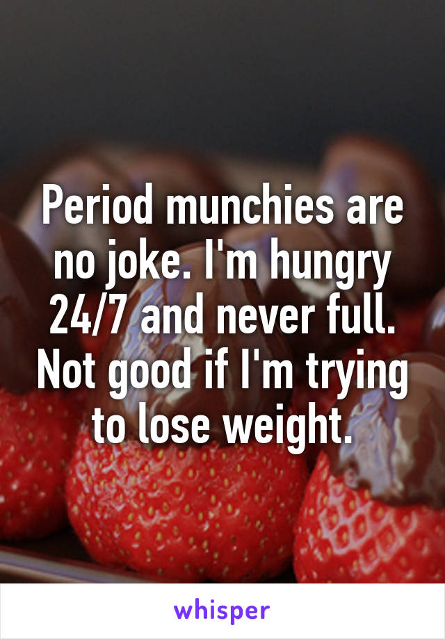 Period munchies are no joke. I'm hungry 24/7 and never full. Not good if I'm trying to lose weight.