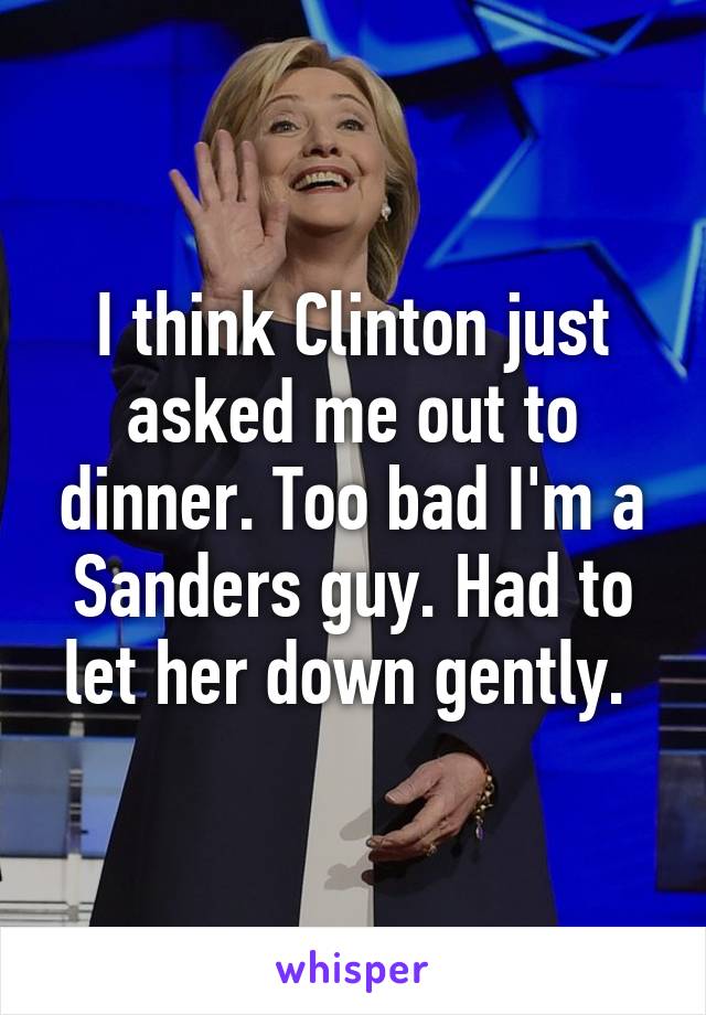 I think Clinton just asked me out to dinner. Too bad I'm a Sanders guy. Had to let her down gently. 