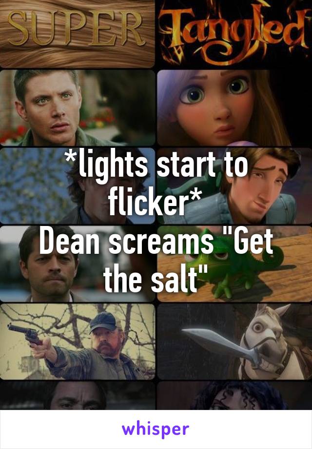 *lights start to flicker*
Dean screams "Get the salt"