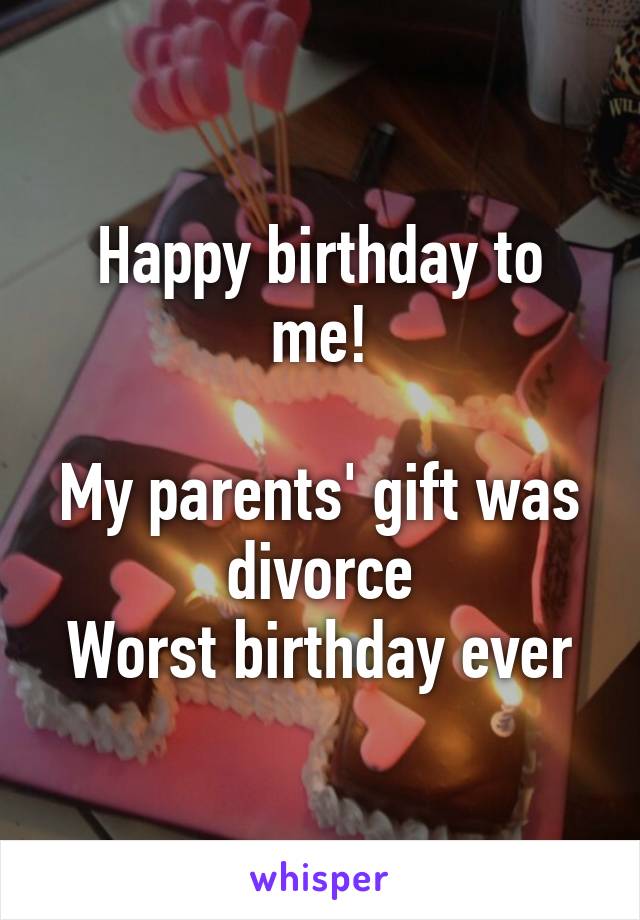 Happy birthday to me!

My parents' gift was divorce
Worst birthday ever