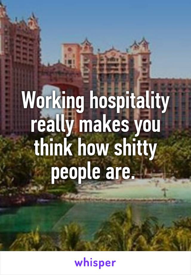 Working hospitality really makes you think how shitty people are. 