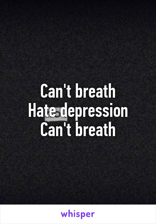 Can't breath
Hate depression
Can't breath