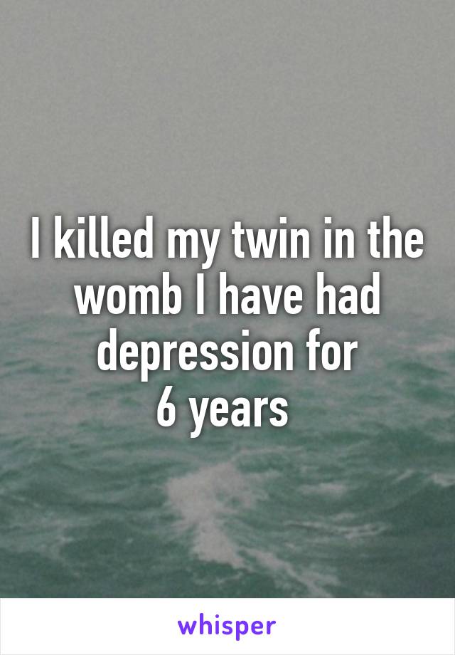 I killed my twin in the womb I have had depression for
6 years 