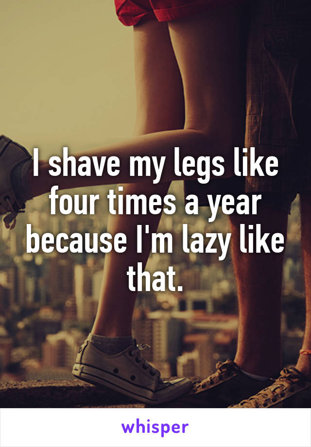 I shave my legs like four times a year because I'm lazy like that.