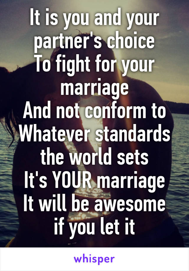 It is you and your partner's choice
To fight for your marriage
And not conform to
Whatever standards the world sets
It's YOUR marriage
It will be awesome if you let it
