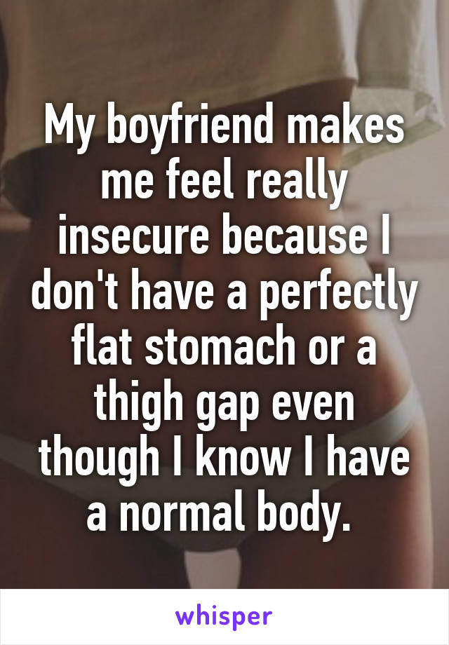 My boyfriend makes me feel really insecure because I don't have a perfectly flat stomach or a thigh gap even though I know I have a normal body. 