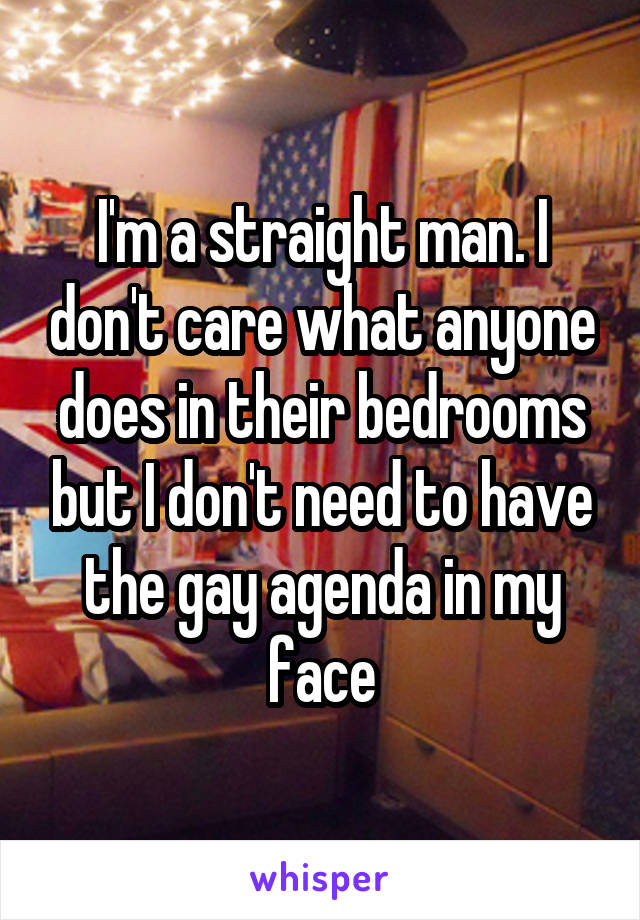 I'm a straight man. I don't care what anyone does in their bedrooms but I don't need to have the gay agenda in my face