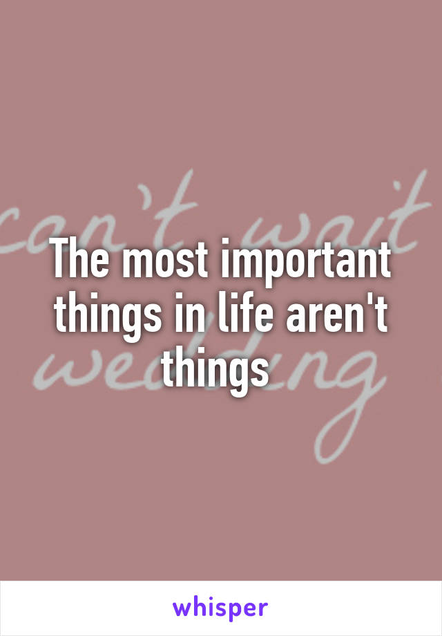 The most important things in life aren't things 