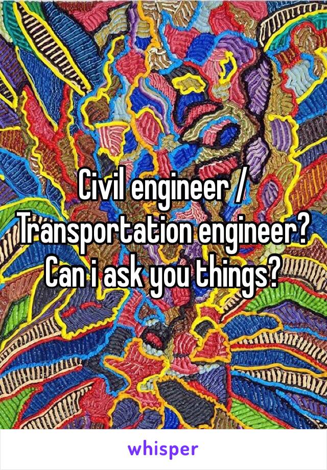 Civil engineer / Transportation engineer? Can i ask you things?