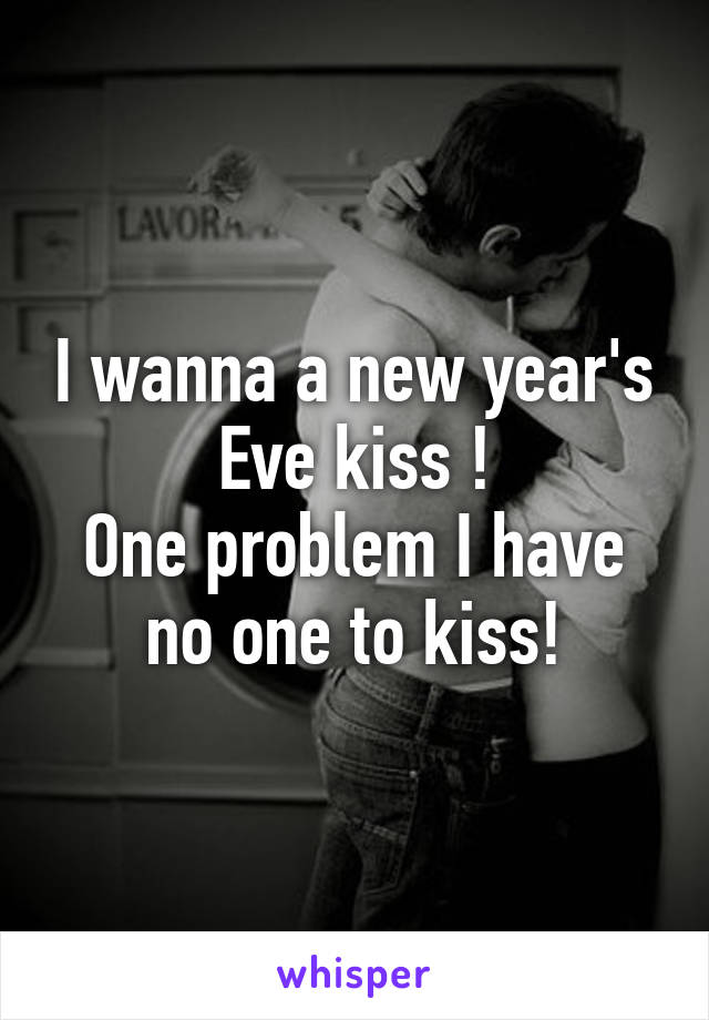 I wanna a new year's Eve kiss !
One problem I have no one to kiss!