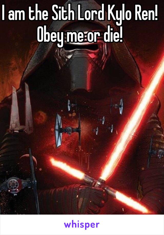 I am the Sith Lord Kylo Ren! Obey me or die!