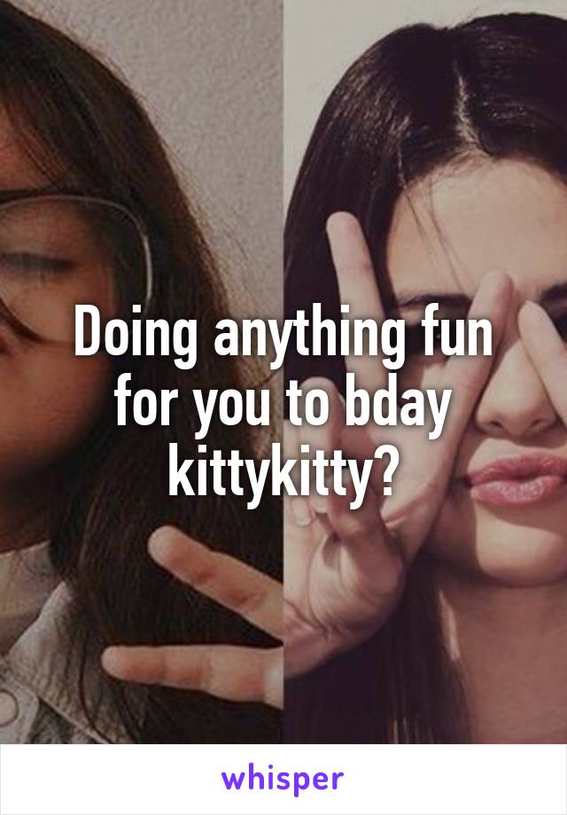 Doing anything fun for you to bday kittykitty?