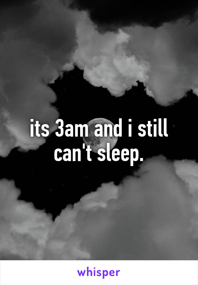 its 3am and i still can't sleep.