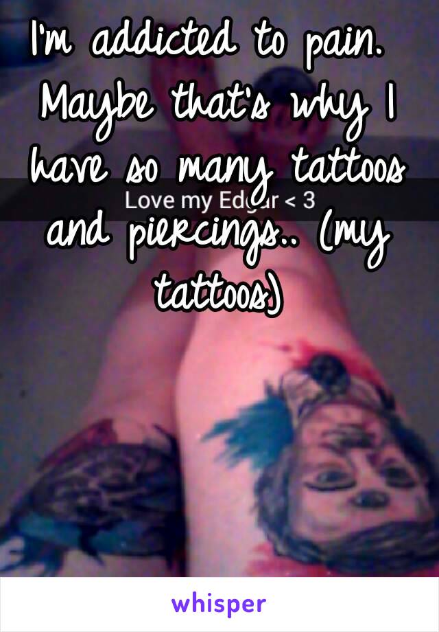 I'm addicted to pain. Maybe that's why I have so many tattoos and piercings.. (my tattoos)