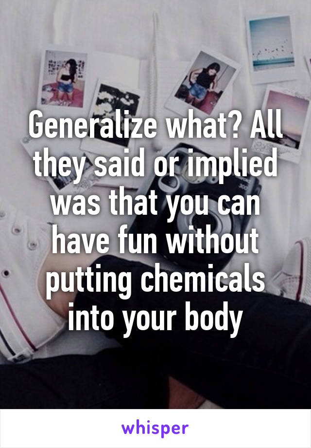 Generalize what? All they said or implied was that you can have fun without putting chemicals into your body