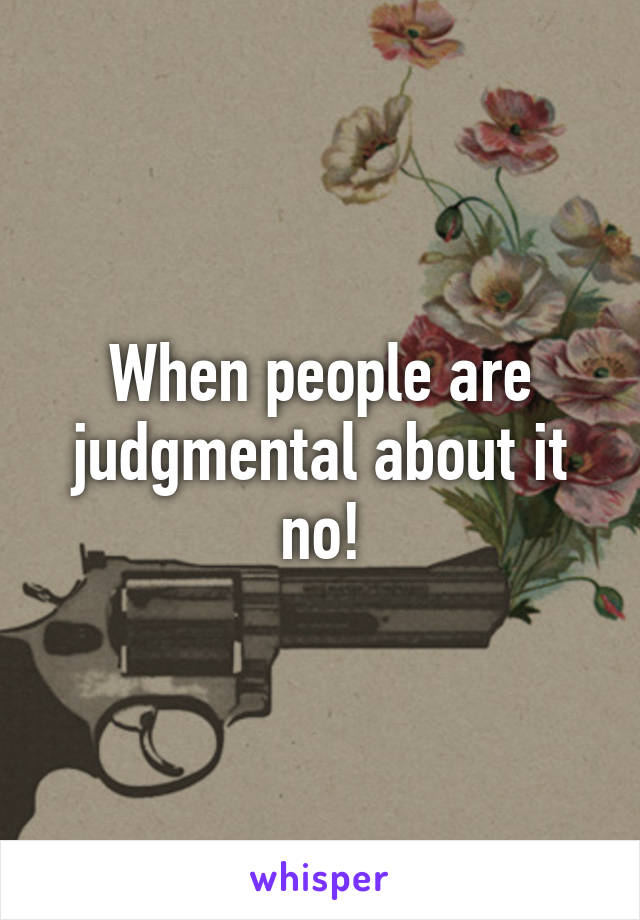 When people are judgmental about it no!