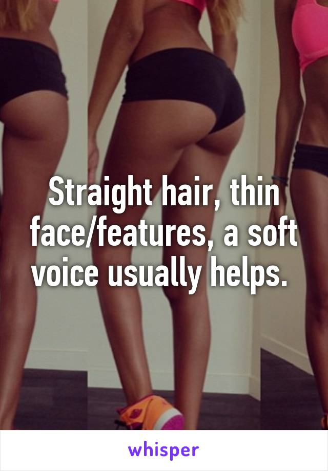 Straight hair, thin face/features, a soft voice usually helps. 