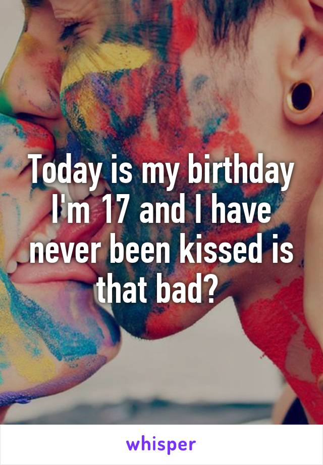 Today is my birthday I'm 17 and I have never been kissed is that bad? 