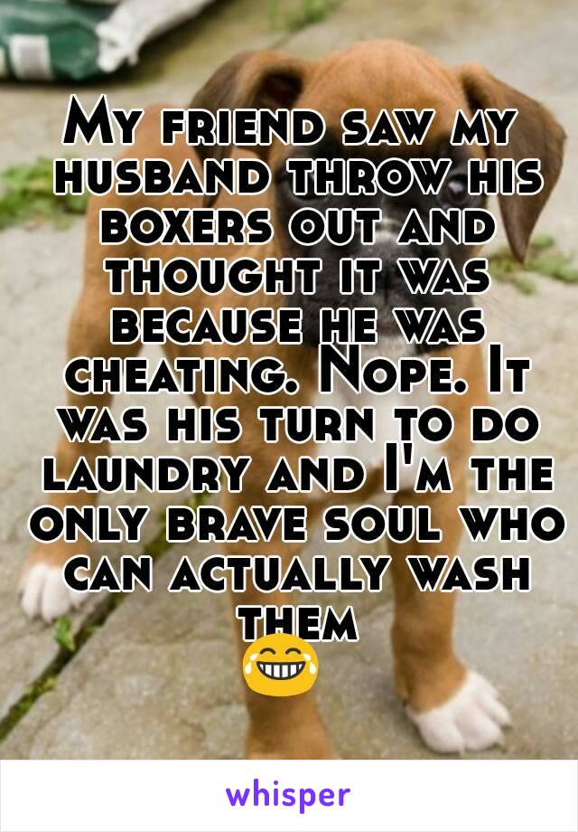 My friend saw my husband throw his boxers out and thought it was because he was cheating. Nope. It was his turn to do laundry and I'm the only brave soul who can actually wash them
😂 