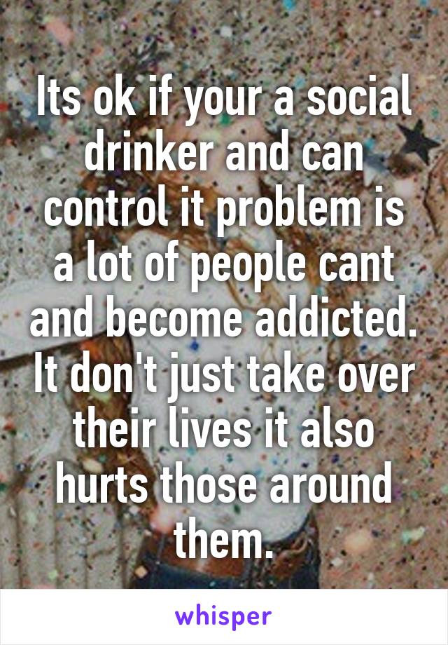 Its ok if your a social drinker and can control it problem is a lot of people cant and become addicted. It don't just take over their lives it also hurts those around them.