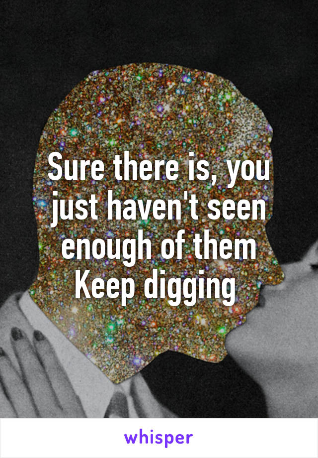 Sure there is, you just haven't seen enough of them
Keep digging 