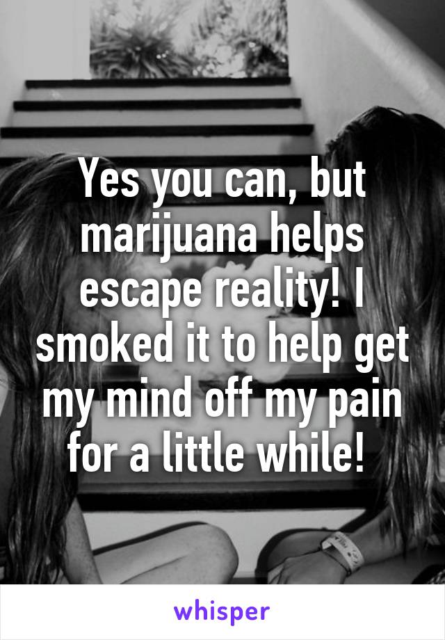 Yes you can, but marijuana helps escape reality! I smoked it to help get my mind off my pain for a little while! 