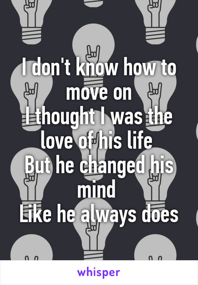 I don't know how to move on
I thought I was the love of his life 
But he changed his mind 
Like he always does