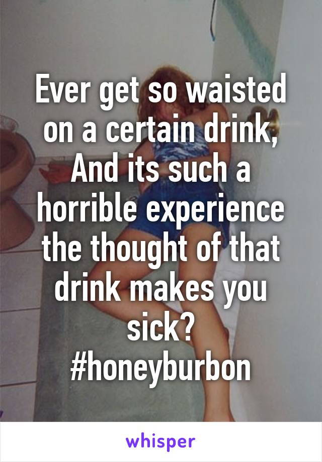 Ever get so waisted on a certain drink, And its such a horrible experience the thought of that drink makes you sick?
#honeyburbon