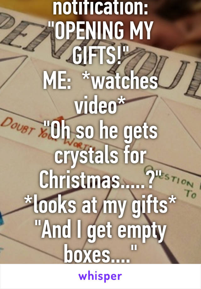 I get a a YT notification:
"OPENING MY GIFTS!"
ME:  *watches video*
"Oh so he gets crystals for Christmas.....?"
*looks at my gifts*
"And I get empty boxes...."
"Meh, at least I got a puppy and Wi-Fi"