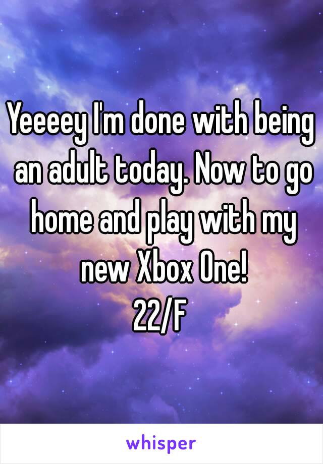 Yeeeey I'm done with being an adult today. Now to go home and play with my new Xbox One!
22/F