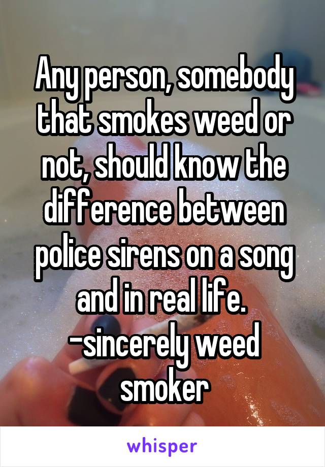 Any person, somebody that smokes weed or not, should know the difference between police sirens on a song and in real life. 
-sincerely weed smoker