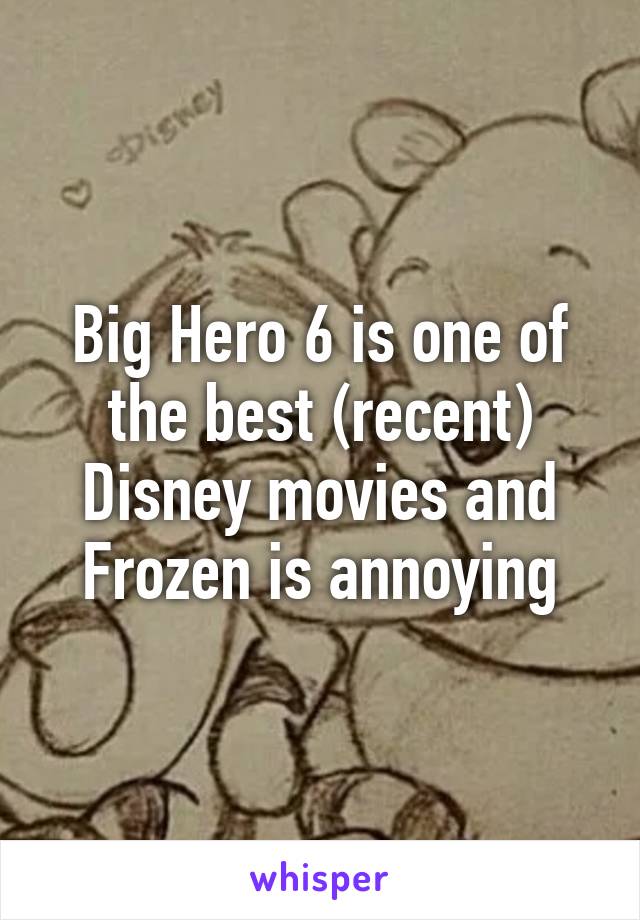 Big Hero 6 is one of the best (recent) Disney movies and Frozen is annoying