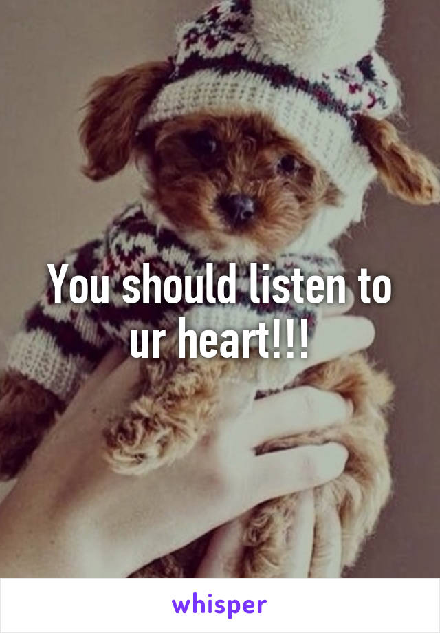 You should listen to ur heart!!!