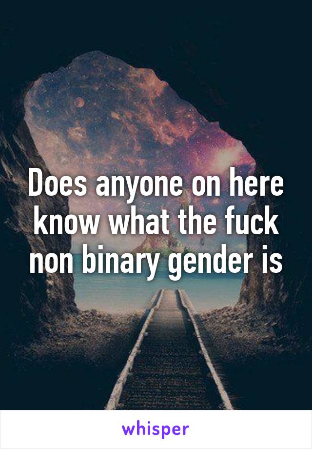 Does anyone on here know what the fuck non binary gender is